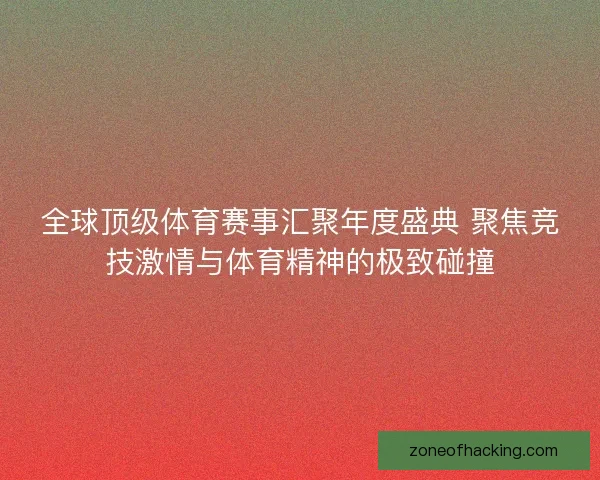 全球顶级体育赛事汇聚年度盛典 聚焦竞技激情与体育精神的极致碰撞