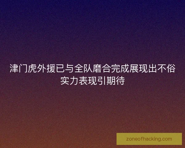 津门虎外援已与全队磨合完成展现出不俗实力表现引期待